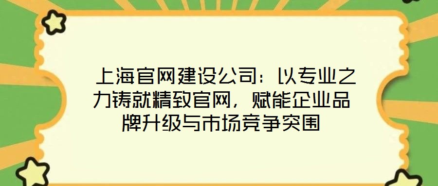 上海官網(wǎng)建設(shè)公司：以專業(yè)之力鑄就精致官網(wǎng)，賦能企業(yè)品牌升級(jí)與市場(chǎng)競(jìng)爭(zhēng)突圍
