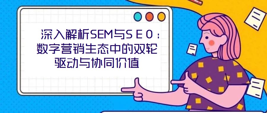  深入解析SEM與SEO：數(shù)字營(yíng)銷生態(tài)中的雙輪驅(qū)動(dòng)與協(xié)同價(jià)值