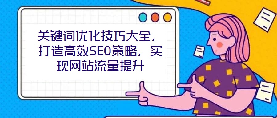 關(guān)鍵詞優(yōu)化技巧大全，打造高效SEO策略，實(shí)現(xiàn)網(wǎng)站流量提升