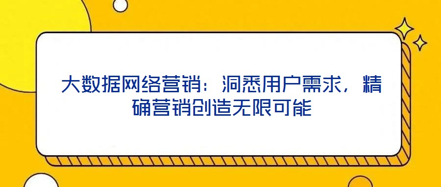 大數(shù)據(jù)網(wǎng)絡(luò)營(yíng)銷：洞悉用戶需求，精確營(yíng)銷創(chuàng)造無(wú)限可能