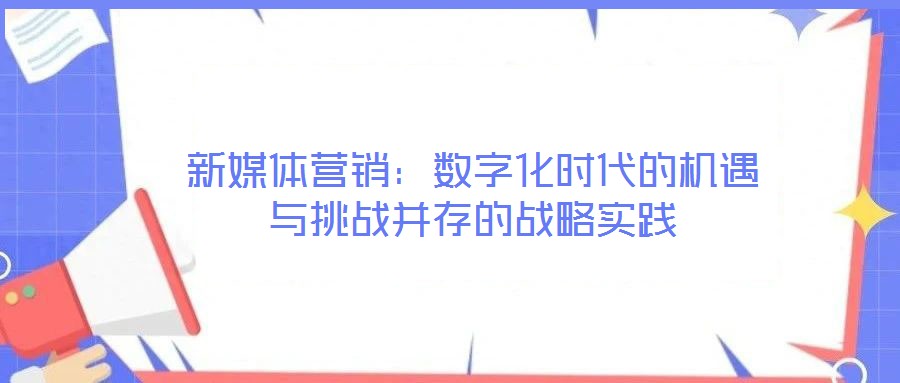 新媒體營銷：數(shù)字化時(shí)代的機(jī)遇與挑戰(zhàn)并存的戰(zhàn)略實(shí)踐