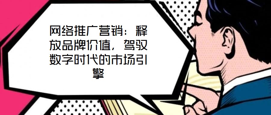 網(wǎng)絡(luò)推廣營(yíng)銷：釋放品牌價(jià)值，駕馭數(shù)字時(shí)代的市場(chǎng)引擎