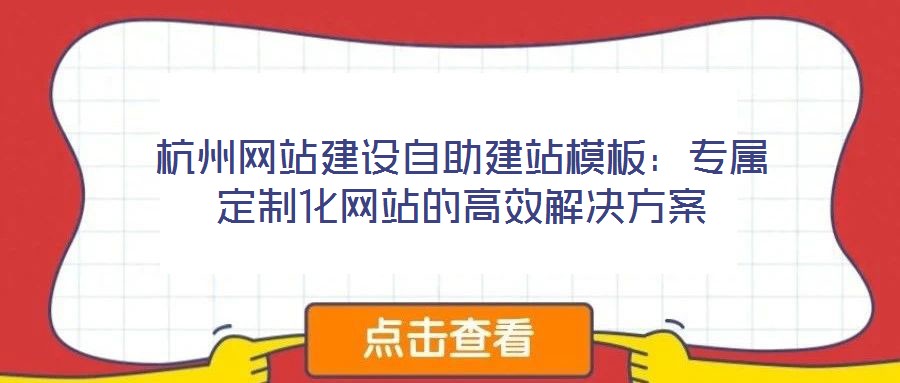 杭州網(wǎng)站建設(shè)自助建站模板：專(zhuān)屬定制化網(wǎng)站的高效解決方案