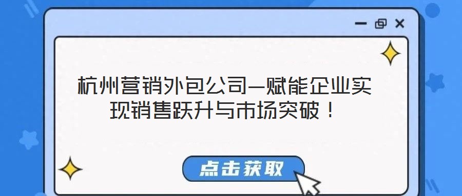 杭州營銷外包公司—賦能企業(yè)實現(xiàn)銷售躍升與市場突破！
