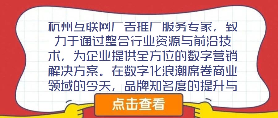 杭州互聯(lián)網(wǎng)廣告推廣服務(wù)專家，致力于通過整合行業(yè)資源與前沿技術(shù)，為企業(yè)提供全方位的數(shù)字營銷解決方案。在數(shù)字化浪潮席卷商業(yè)領(lǐng)域的今天，品牌知名度的提升與業(yè)績的倍增離