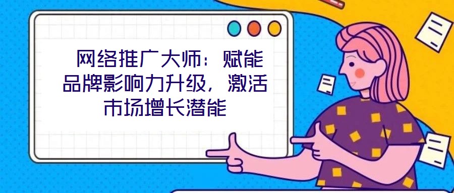  網(wǎng)絡(luò)推廣大師：賦能品牌影響力升級，激活市場增長潛能