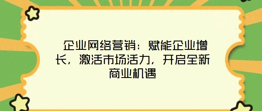  企業(yè)網(wǎng)絡(luò)營(yíng)銷：賦能企業(yè)增長(zhǎng)，激活市場(chǎng)活力，開啟全新商業(yè)機(jī)遇