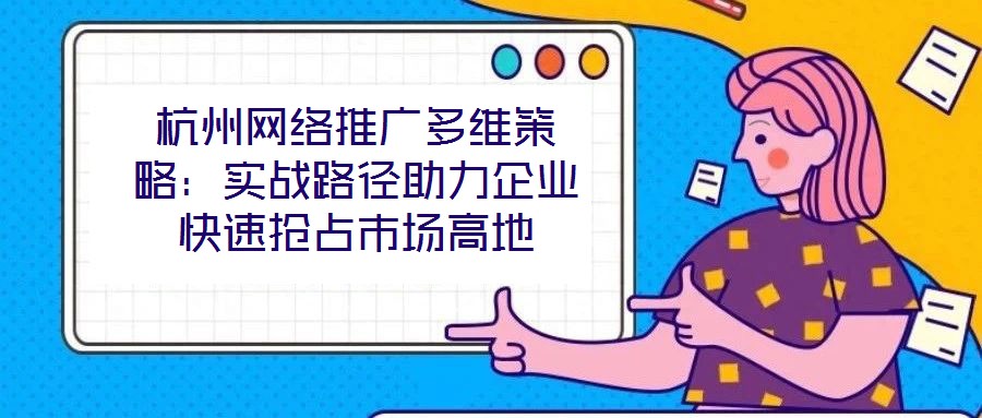 杭州網(wǎng)絡(luò)推廣多維策略：實戰(zhàn)路徑助力企業(yè)快速搶占市場高地