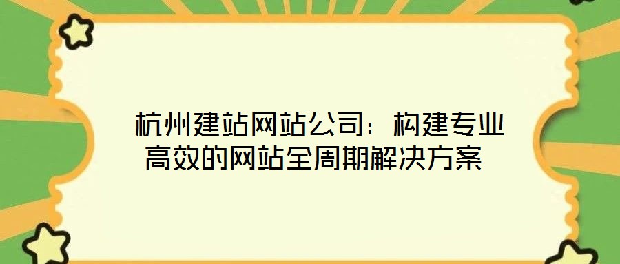  杭州建站網站公司：構建專業(yè)高效的網站全周期解決方案