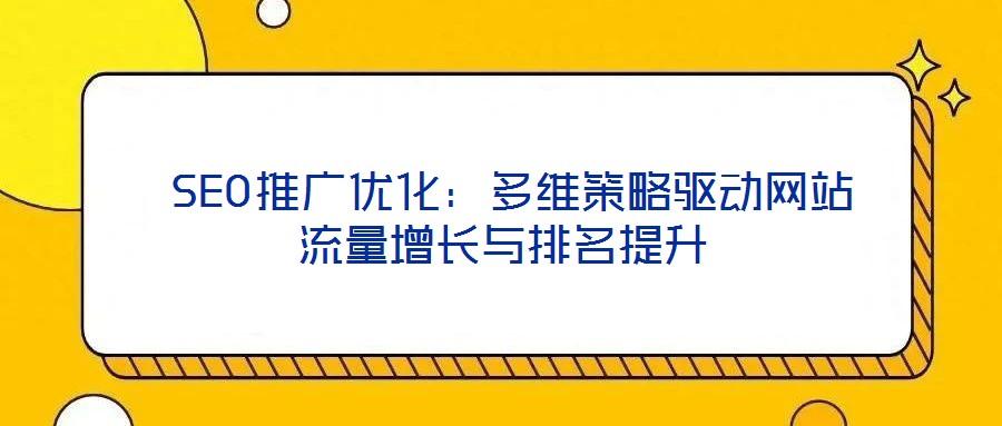  SEO推廣優(yōu)化：多維策略驅(qū)動網(wǎng)站流量增長與排名提升