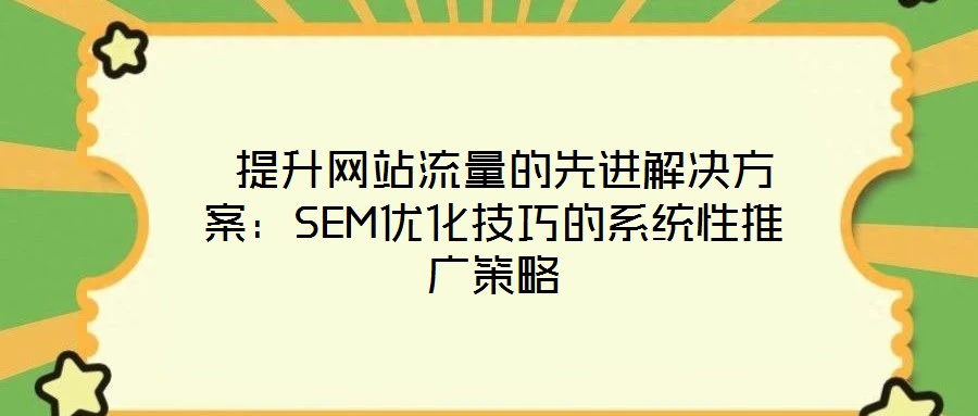  提升網(wǎng)站流量的先進解決方案：SEM優(yōu)化技巧的系統(tǒng)性推廣策略