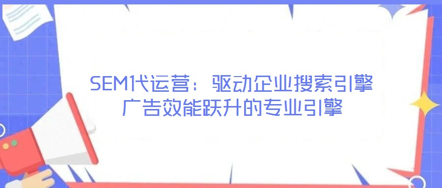 SEM代運(yùn)營(yíng)：驅(qū)動(dòng)企業(yè)搜索引擎廣告效能躍升的專業(yè)引擎