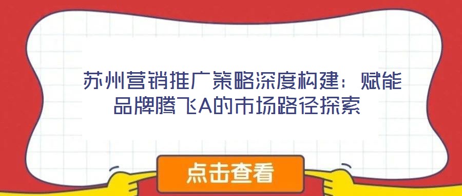  蘇州營(yíng)銷(xiāo)推廣策略深度構(gòu)建：賦能品牌騰飛A的市場(chǎng)路徑探索