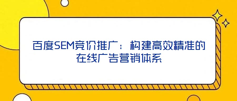 百度SEM競價推廣：構建高效精準的在線廣告營銷體系