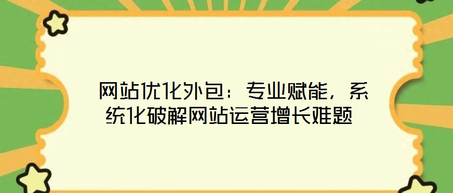  網(wǎng)站優(yōu)化外包：專業(yè)賦能，系統(tǒng)化破解網(wǎng)站運營增長難題