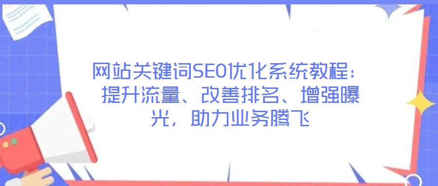 網(wǎng)站關(guān)鍵詞SEO優(yōu)化系統(tǒng)教程：提升流量、改善排名、增強曝光，助力業(yè)務騰飛