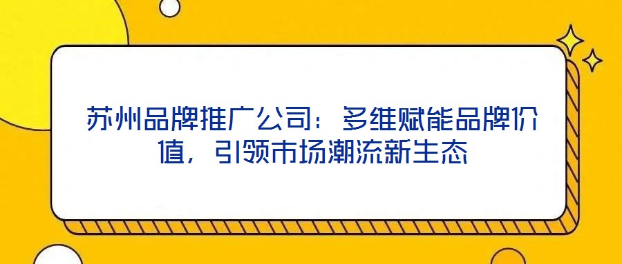蘇州品牌推廣公司：多維賦能品牌價(jià)值，引領(lǐng)市場(chǎng)潮流新生態(tài)