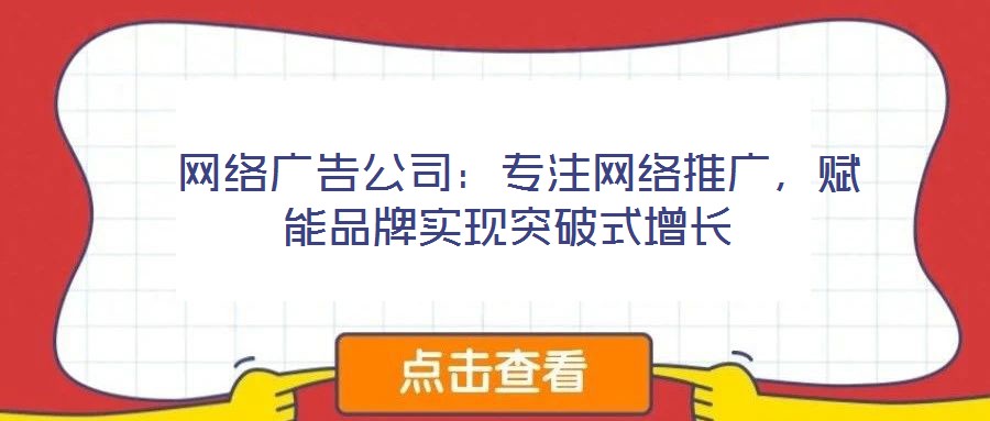  網絡廣告公司：專注網絡推廣，賦能品牌實現(xiàn)突破式增長