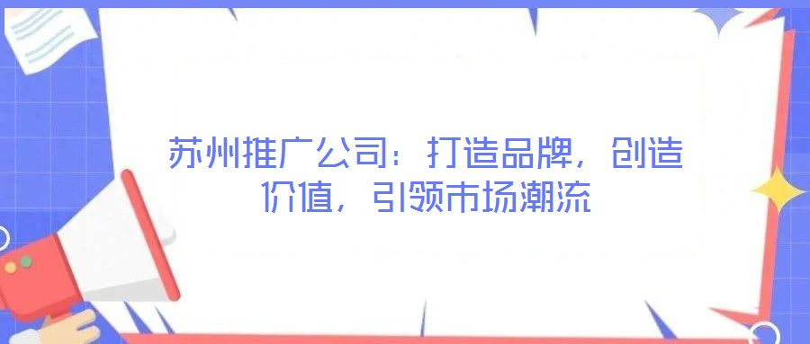 蘇州推廣公司：打造品牌，創(chuàng)造價值，引領(lǐng)市場潮流