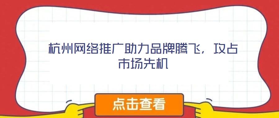杭州網(wǎng)絡(luò)推廣助力品牌騰飛，攻占市場(chǎng)先機(jī)
