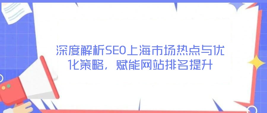 深度解析SEO上海市場熱點(diǎn)與優(yōu)化策略，賦能網(wǎng)站排名提升