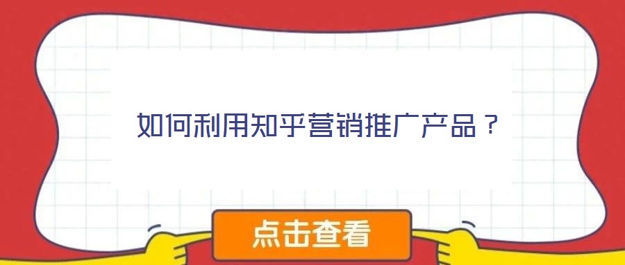 如何利用知乎營(yíng)銷推廣產(chǎn)品？