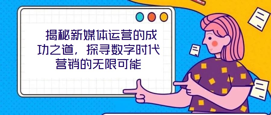  揭秘新媒體運營的成功之道，探尋數(shù)字時代營銷的無限可能