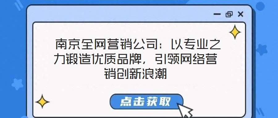  南京全網(wǎng)營銷公司：以專業(yè)之力鍛造優(yōu)質(zhì)品牌，引領(lǐng)網(wǎng)絡(luò)營銷創(chuàng)新浪潮