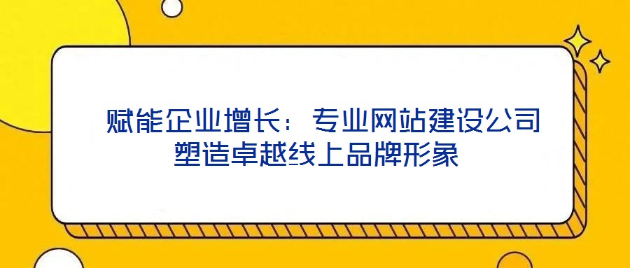  賦能企業(yè)增長(zhǎng)：專(zhuān)業(yè)網(wǎng)站建設(shè)公司塑造卓越線上品牌形象