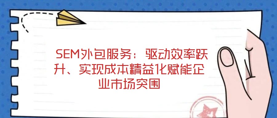  SEM外包服務(wù)：驅(qū)動效率躍升、實現(xiàn)成本精益化賦能企業(yè)市場突圍