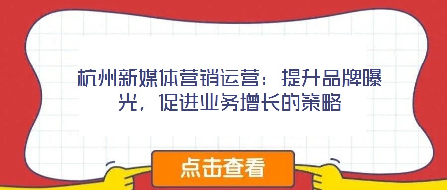杭州新媒體營(yíng)銷運(yùn)營(yíng)：提升品牌曝光，促進(jìn)業(yè)務(wù)增長(zhǎng)的策略