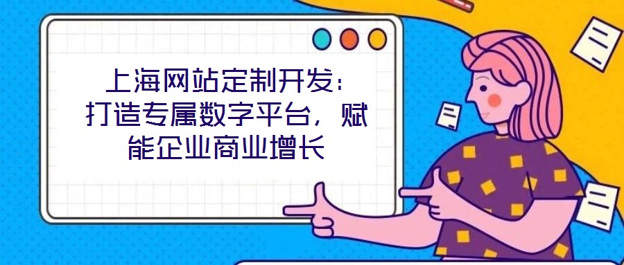  上海網(wǎng)站定制開發(fā)：打造專屬數(shù)字平臺，賦能企業(yè)商業(yè)增長
