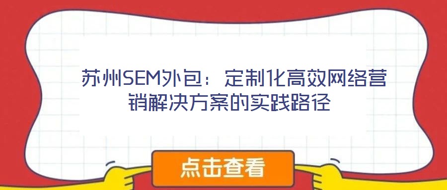  蘇州SEM外包：定制化高效網(wǎng)絡(luò)營銷解決方案的實(shí)踐路徑