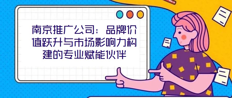 南京推廣公司：品牌價值躍升與市場影響力構建的專業(yè)賦能伙伴