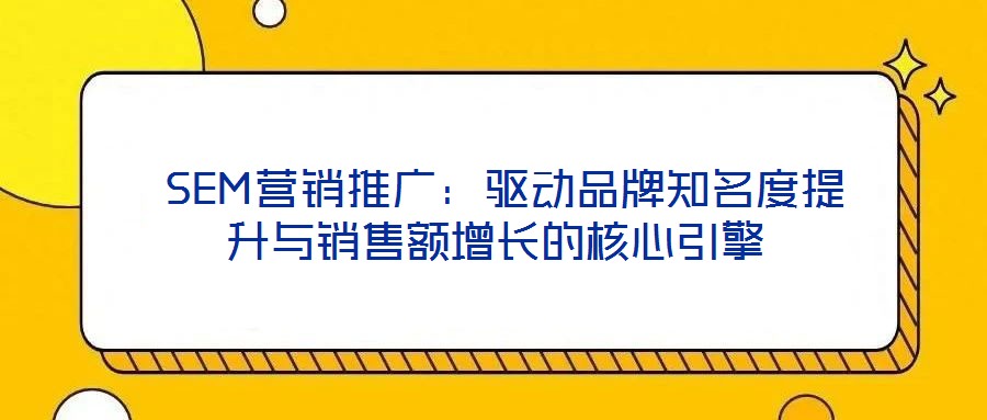  SEM營(yíng)銷推廣：驅(qū)動(dòng)品牌知名度提升與銷售額增長(zhǎng)的核心引擎