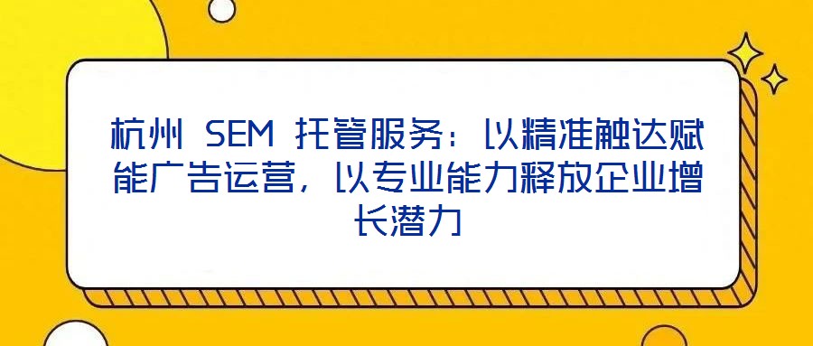 杭州 SEM 托管服務(wù)：以精準觸達賦能廣告運營，以專業(yè)能力釋放企業(yè)增長潛力