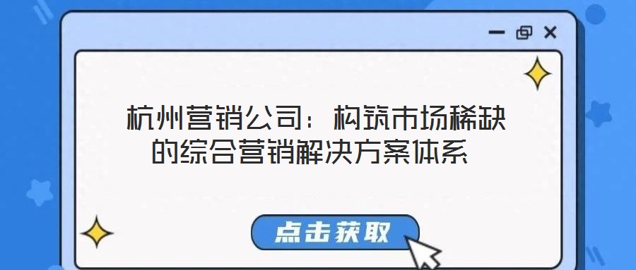  杭州營(yíng)銷公司：構(gòu)筑市場(chǎng)稀缺的綜合營(yíng)銷解決方案體系