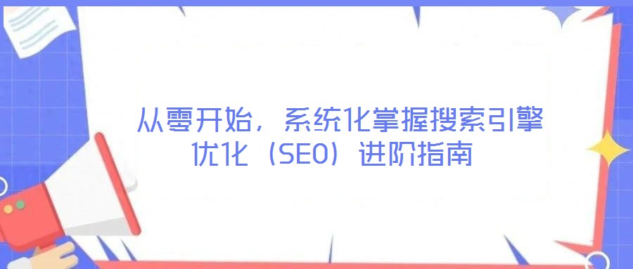  從零開始，系統(tǒng)化掌握搜索引擎優(yōu)化（SEO）進階指南