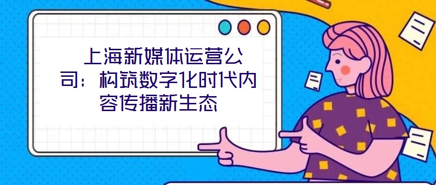 上海新媒體運(yùn)營公司：構(gòu)筑數(shù)字化時代內(nèi)容傳播新生態(tài)