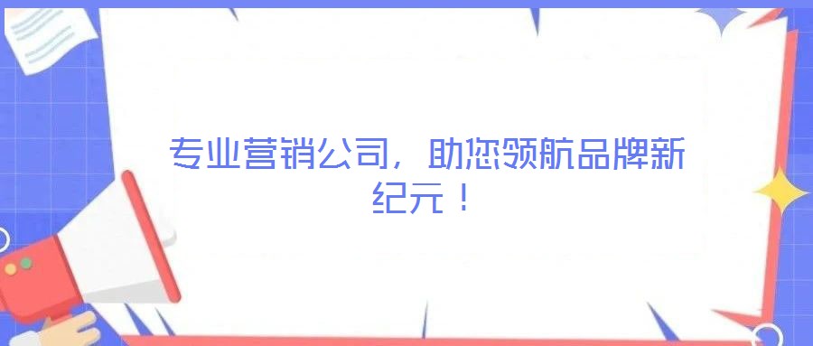 專業(yè)營銷公司，助您領(lǐng)航品牌新紀元！