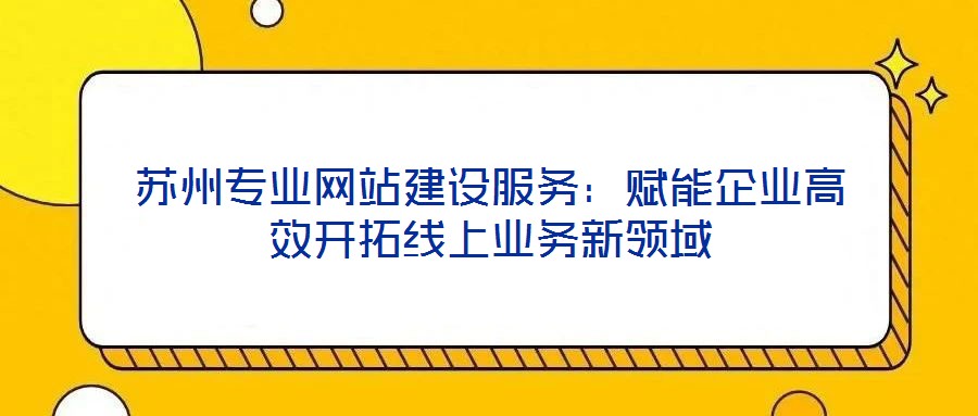 蘇州專業(yè)網(wǎng)站建設服務：賦能企業(yè)高效開拓線上業(yè)務新領域