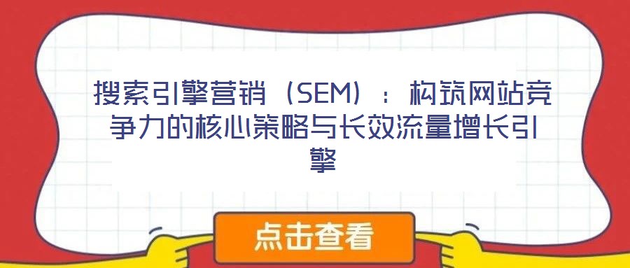 搜索引擎營銷（SEM）：構(gòu)筑網(wǎng)站競爭力的核心策略與長效流量增長引擎