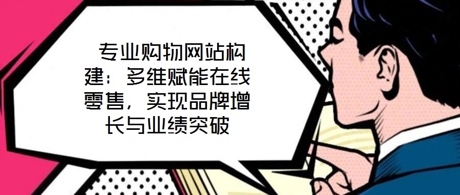  專(zhuān)業(yè)購(gòu)物網(wǎng)站構(gòu)建：多維賦能在線零售，實(shí)現(xiàn)品牌增長(zhǎng)與業(yè)績(jī)突破