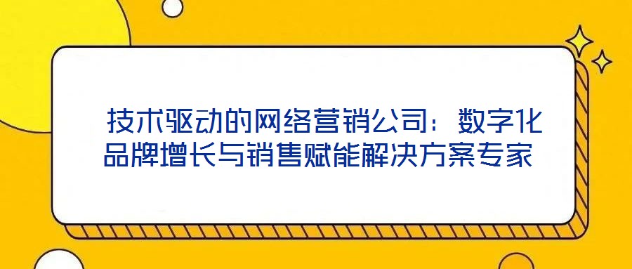  技術(shù)驅(qū)動(dòng)的網(wǎng)絡(luò)營銷公司：數(shù)字化品牌增長與銷售賦能解決方案專家