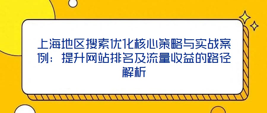 上海地區(qū)搜索優(yōu)化核心策略與實戰(zhàn)案例：提升網(wǎng)站排名及流量收益的路徑解析