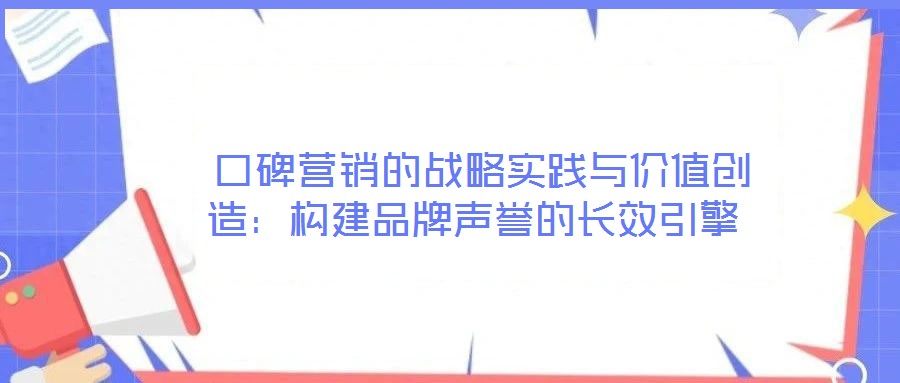  口碑營銷的戰(zhàn)略實(shí)踐與價(jià)值創(chuàng)造：構(gòu)建品牌聲譽(yù)的長(zhǎng)效引擎