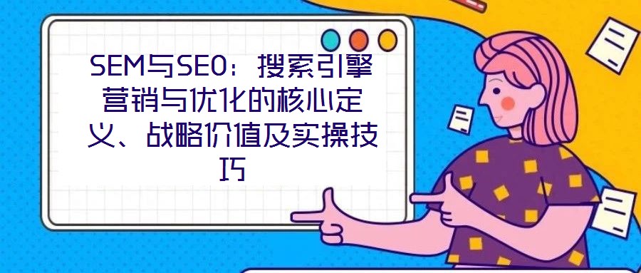 SEM與SEO：搜索引擎營(yíng)銷與優(yōu)化的核心定義、戰(zhàn)略價(jià)值及實(shí)操技巧
