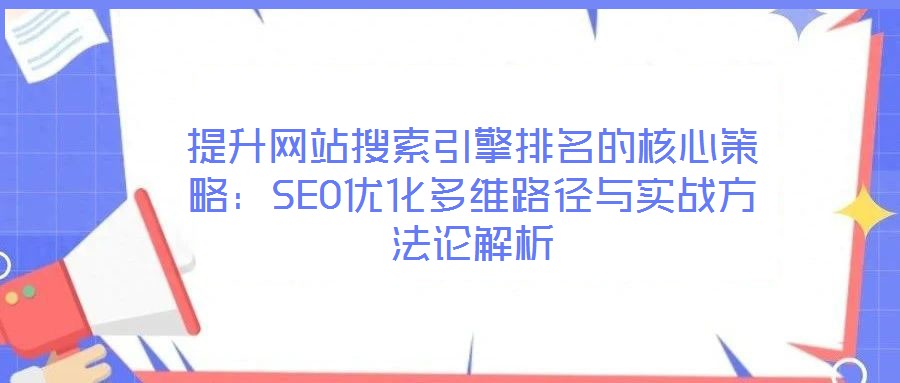 提升網(wǎng)站搜索引擎排名的核心策略：SEO優(yōu)化多維路徑與實(shí)戰(zhàn)方法論解析