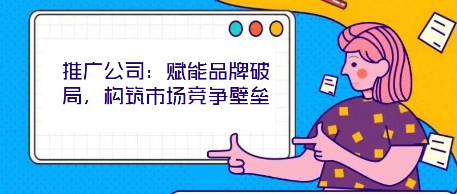 推廣公司：賦能品牌破局，構(gòu)筑市場(chǎng)競(jìng)爭(zhēng)壁壘