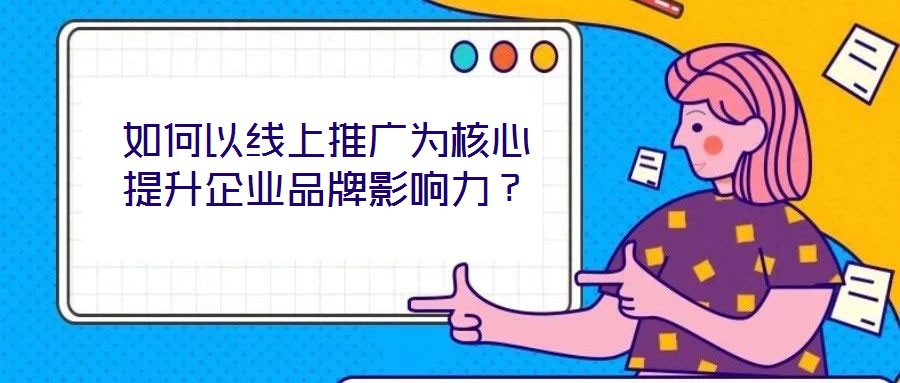 如何以線上推廣為核心提升企業(yè)品牌影響力？